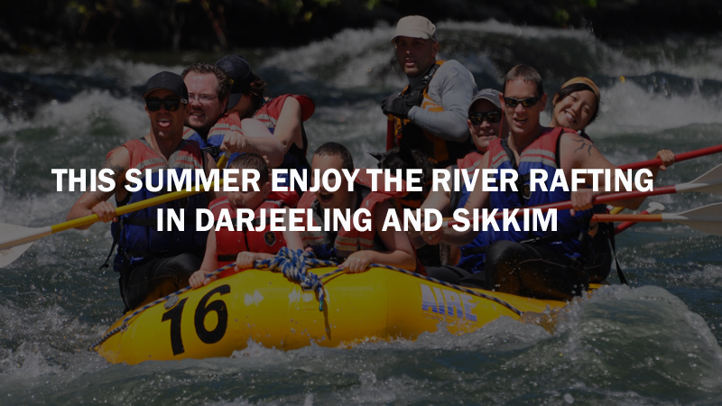 This Summer Enjoy The River Rafting In Darjeeling and Sikkim - Get Set ...